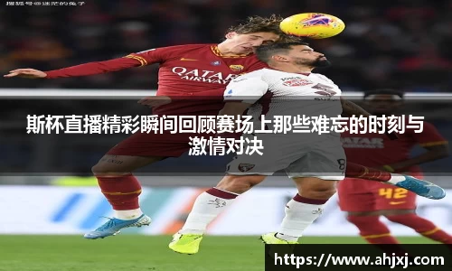 斯杯直播精彩瞬间回顾赛场上那些难忘的时刻与激情对决