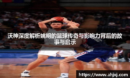 沃神深度解析姚明的篮球传奇与影响力背后的故事与启示