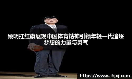 姚明扛红旗展现中国体育精神引领年轻一代追逐梦想的力量与勇气