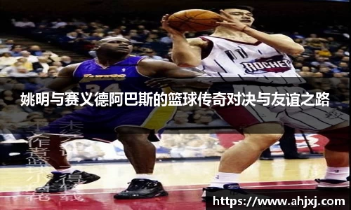 姚明与赛义德阿巴斯的篮球传奇对决与友谊之路