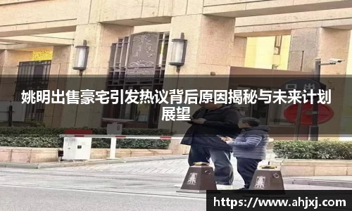 姚明出售豪宅引发热议背后原因揭秘与未来计划展望