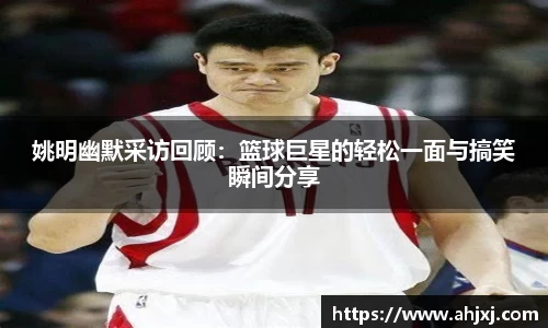 姚明幽默采访回顾：篮球巨星的轻松一面与搞笑瞬间分享