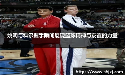 姚明与科尔握手瞬间展现篮球精神与友谊的力量