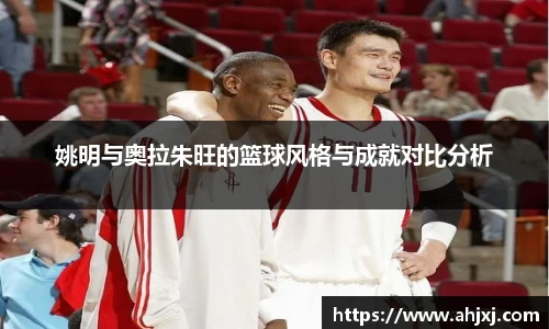 姚明与奥拉朱旺的篮球风格与成就对比分析