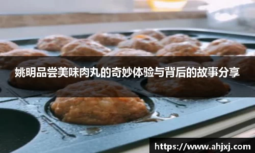 姚明品尝美味肉丸的奇妙体验与背后的故事分享