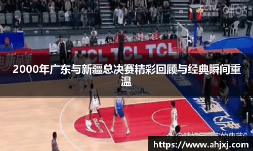 2000年广东与新疆总决赛精彩回顾与经典瞬间重温