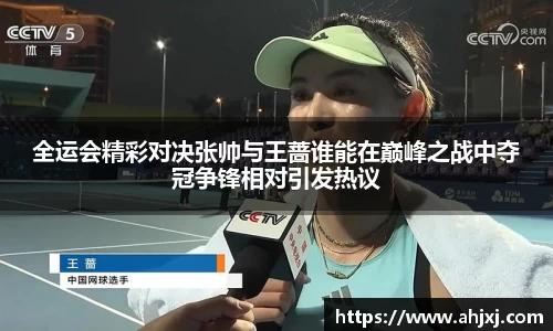 全运会精彩对决张帅与王蔷谁能在巅峰之战中夺冠争锋相对引发热议